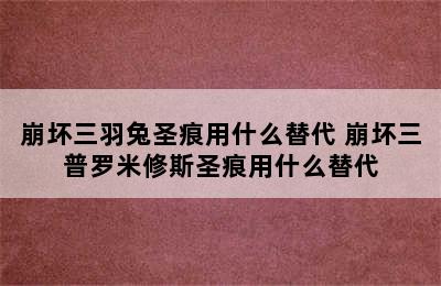 崩坏三羽兔圣痕用什么替代 崩坏三普罗米修斯圣痕用什么替代